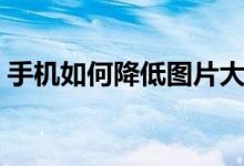 手机如何降低图片大小（手机如何降温华为）