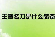 王者名刀是什么装备（王者名刀是什么装备）