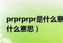 prprprpr是什么意思网络语言（prprprpr是什么意思）