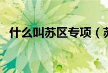 什么叫苏区专项（苏区专项有什么限制吗）