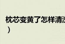 枕芯变黄了怎样清洗（枕芯泛黄如何清洗干净）