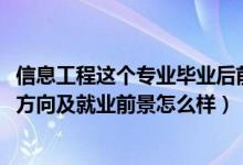 信息工程这个专业毕业后前景怎样（2022信息工程专业就业方向及就业前景怎么样）