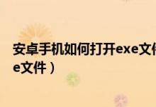安卓手机如何打开exe文件详细教程（安卓手机如何打开exe文件）