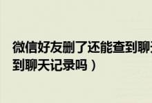 微信好友删了还能查到聊天记录吗（微信好友互删后还能查到聊天记录吗）