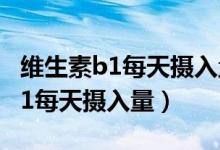 维生素b1每天摄入量不能超过多少（维生素b1每天摄入量）