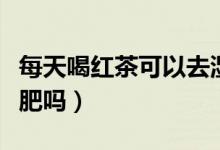 每天喝红茶可以去湿气吗（每天喝红茶可以减肥吗）