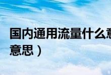 国内通用流量什么意思呢（国内通用流量什么意思）