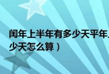 闰年上半年有多少天平年上半年有多少天（闰年上半年有多少天怎么算）