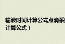 输液时间计算公式点滴系数的例子（点滴系数与输液时间的计算公式）