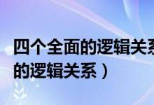 四个全面的逻辑关系及意义是什么（四个全面的逻辑关系）