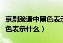 京剧脸谱中黑色表示什么含义（京剧脸谱中黑色表示什么）
