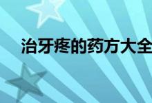 治牙疼的药方大全（治牙疼的药有哪些）