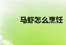 马虾怎么烹饪（马虾怎么做好吃）