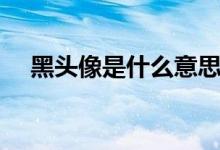 黑头像是什么意思（黑头像的意思解释）
