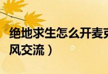 绝地求生怎么开麦克风（绝地求生怎么开麦克风交流）