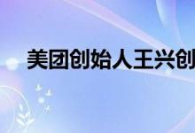 美团创始人王兴创业（美团创始人是谁）
