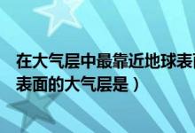 在大气层中最靠近地球表面的是为什么（最靠近地球的地球表面的大气层是）