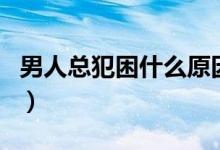 男人总犯困什么原因（男人犯困贪睡什么原因）