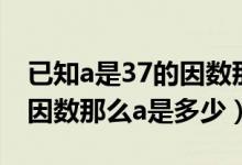 已知a是37的因数那么选择题（已知a是37的因数那么a是多少）