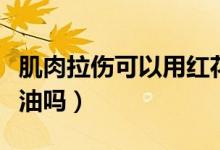 肌肉拉伤可以用红花油（肌肉拉伤可以用红花油吗）