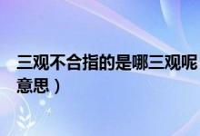 三观不合指的是哪三观呢（三观不合是指哪三观分别是什么意思）