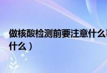 做核酸检测前要注意什么事项（做核酸检测前要注意事项是什么）