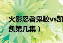 火影忍者鬼鲛vs凯是哪集（火影忍者鬼鲛vs凯第几集）