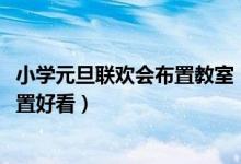 小学元旦联欢会布置教室（2022年元旦联欢会教室要怎么布置好看）
