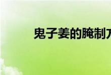 鬼子姜的腌制方法（鬼子六是谁）