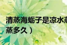 清蒸海蛎子是凉水蒸还是热水蒸（清蒸海蛎子蒸多久）