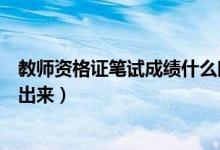 教师资格证笔试成绩什么时候出（教师资格证笔试成绩多久出来）
