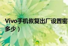 Vivo手机恢复出厂设置密码是多少（vivo恢复出厂设置密码多少）