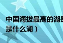 中国海拔最高的湖是哪个（中国海拔最高的湖是什么湖）