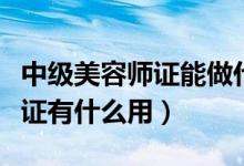 中级美容师证能做什么（美容师高级中级初级证有什么用）