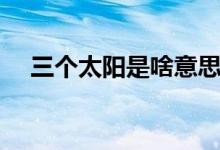三个太阳是啥意思（三个太阳是多少级）
