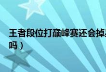 王者段位打巅峰赛还会掉星吗（王者段位打巅峰赛还会掉星吗）