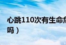 心跳110次有生命危险吗（心跳110次有危险吗）