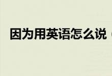 因为用英语怎么说（如何用英语表达因为）