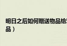 明日之后如何赠送物品给对方（明日之后怎么赠送给别人物品）