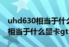 uhd630相当于什么显卡gtx1050（uhd630相当于什么显卡gtx）