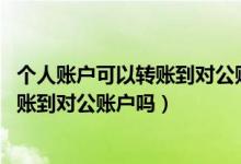 个人账户可以转账到对公账户吗,怎么开票（个人账户可以转账到对公账户吗）