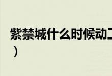 紫禁城什么时候动工（紫禁城什么时候建造的）