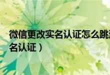 微信更改实名认证怎么跳过银行卡（微信怎么跳过银行卡实名认证）