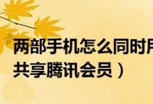两部手机怎么同时用腾讯会员（两个手机怎么共享腾讯会员）