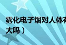 雾化电子烟对人体有害吗（雾化电子烟的危害大吗）