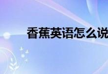 香蕉英语怎么说（香蕉的英语写法）