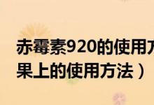 赤霉素920的使用方法用量（赤霉素920在苹果上的使用方法）