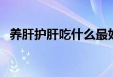 养肝护肝吃什么最好（这些食物效果不错）