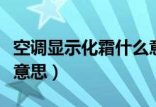 空调显示化霜什么意思啊（空调显示化霜什么意思）