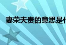 妻荣夫贵的意思是什么（妻荣夫贵的解释）